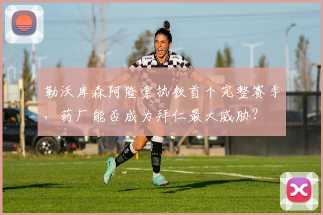 勒沃库森阿隆索执教首个完整赛季,药厂能否成为拜仁最大威胁?