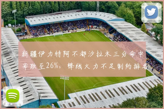 新疆伊力特阿不都沙拉木三分命中率跌至26%,锋线火力不足制约排名
