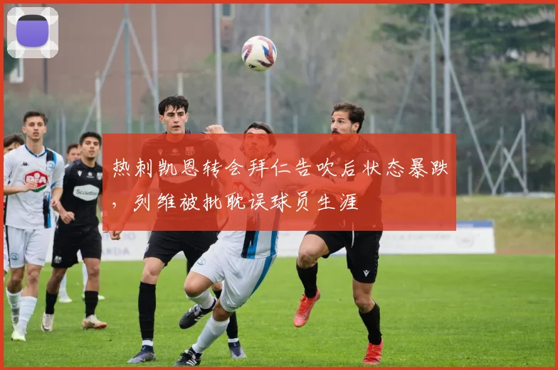热刺凯恩转会拜仁告吹后状态暴跌，列维被批耽误球员生涯