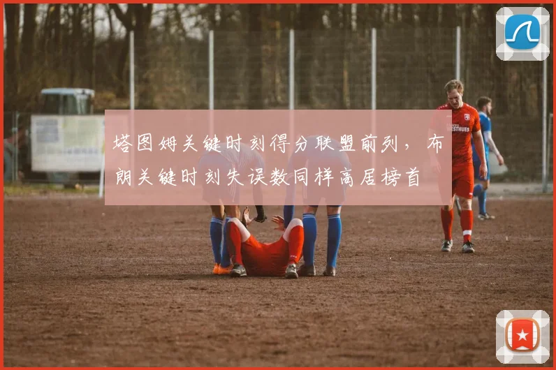 塔图姆关键时刻得分联盟前列,布朗关键时刻失误数同样高居榜首