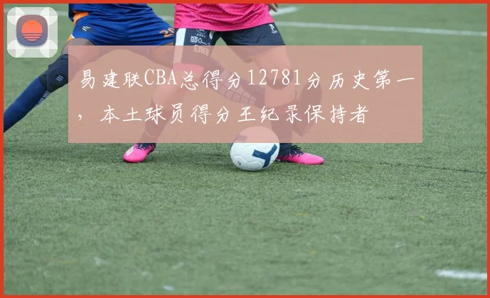 易建联CBA总得分12781分历史第一,本土球员得分王纪录保持者