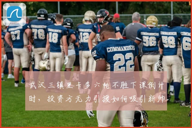 武汉三镇里卡多六轮不胜下课倒计时,投资方无力引援如何吸引新帅?