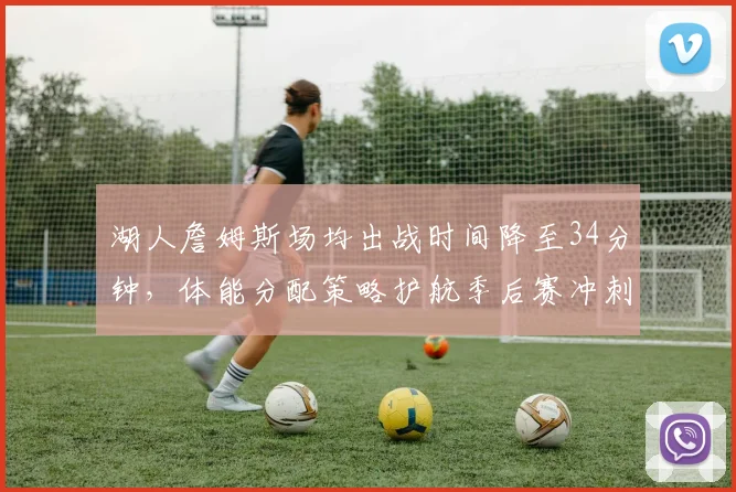 湖人詹姆斯场均出战时间降至34分钟，体能分配策略护航季后赛冲刺