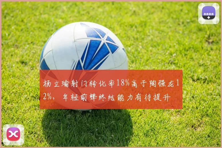 杨立瑜射门转化率18%高于陶强龙12%,年轻前锋终结能力有待提升