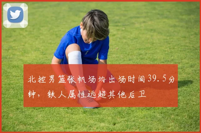 北控男篮张帆场均出场时间39.5分钟,铁人属性远超其他后卫