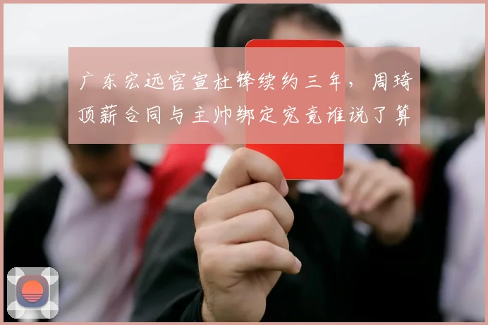 广东宏远官宣杜锋续约三年,周琦顶薪合同与主帅绑定究竟谁说了算?
