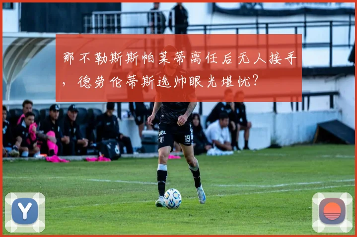 那不勒斯斯帕莱蒂离任后无人接手，德劳伦蒂斯选帅眼光堪忧？